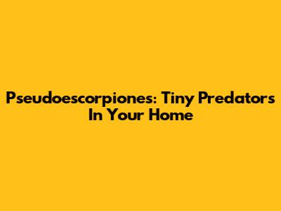 Pseudoescorpiones: Tiny Predators In Your Home