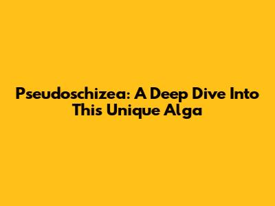 Pseudoschizea: A Deep Dive Into This Unique Alga