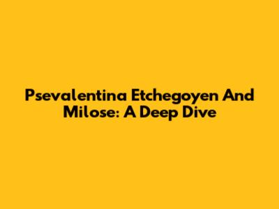Psevalentina Etchegoyen And Milose: A Deep Dive