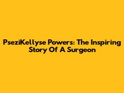 PseziKellyse Powers: The Inspiring Story Of A Surgeon