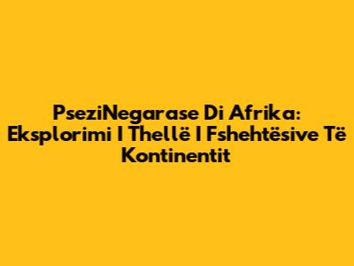 PseziNegarase Di Afrika: Eksplorimi I Thellë I Fshehtësive Të Kontinentit