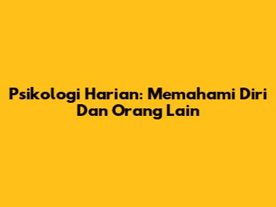 Psikologi Harian: Memahami Diri Dan Orang Lain