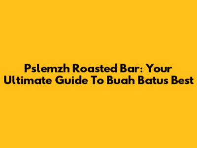 Pslemzh Roasted Bar: Your Ultimate Guide To Buah Batu's Best