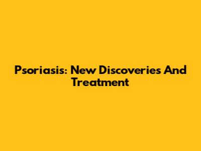 Psoriasis: New Discoveries And Treatment