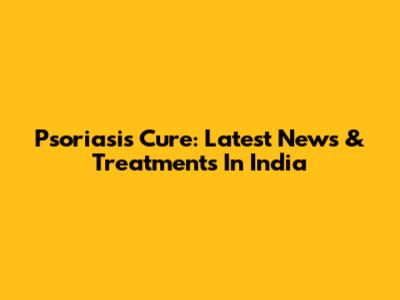 Psoriasis Cure: Latest News & Treatments In India