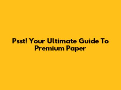 Psst! Your Ultimate Guide To Premium Paper