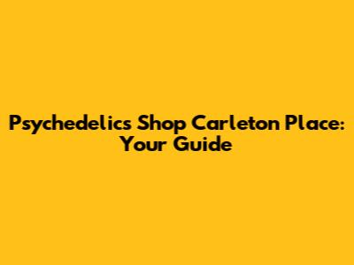 Psychedelics Shop Carleton Place: Your Guide