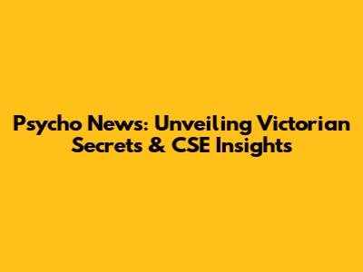 Psycho News: Unveiling Victorian Secrets & CSE Insights