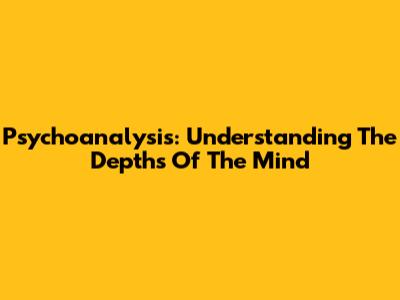 Psychoanalysis: Understanding The Depths Of The Mind