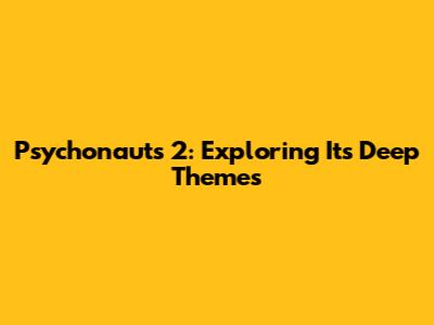 Psychonauts 2: Exploring Its Deep Themes
