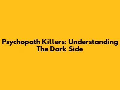 Psychopath Killers: Understanding The Dark Side