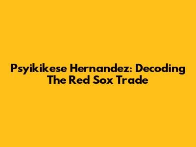 Psyikikese Hernandez: Decoding The Red Sox Trade