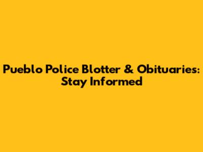 Pueblo Police Blotter & Obituaries: Stay Informed