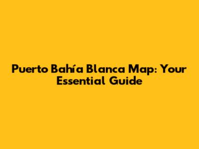 Puerto Bahía Blanca Map: Your Essential Guide