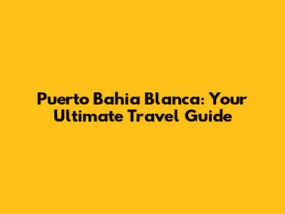 Puerto Bahia Blanca: Your Ultimate Travel Guide