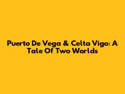 Puerto De Vega & Celta Vigo: A Tale Of Two Worlds