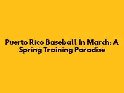 Puerto Rico Baseball In March: A Spring Training Paradise