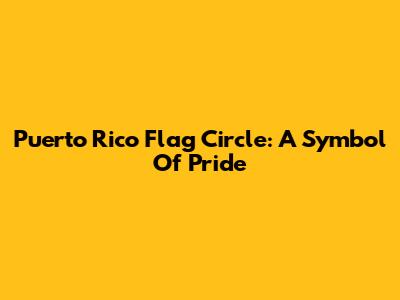 Puerto Rico Flag Circle: A Symbol Of Pride