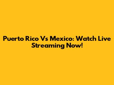Puerto Rico Vs Mexico: Watch Live Streaming Now!