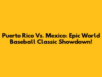 Puerto Rico Vs. Mexico: Epic World Baseball Classic Showdown!