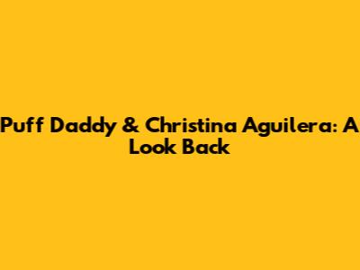 Puff Daddy & Christina Aguilera: A Look Back