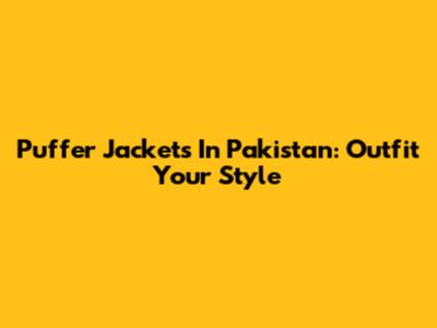 Puffer Jackets In Pakistan: Outfit Your Style