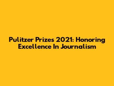 Pulitzer Prizes 2021: Honoring Excellence In Journalism