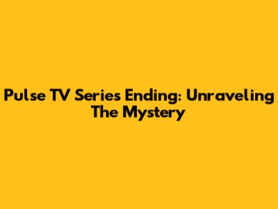Pulse TV Series Ending: Unraveling The Mystery