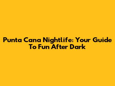 Punta Cana Nightlife: Your Guide To Fun After Dark