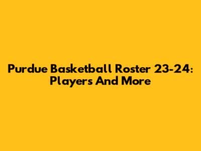 Purdue Basketball Roster 23-24: Players And More