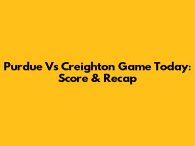 Purdue Vs Creighton Game Today: Score & Recap