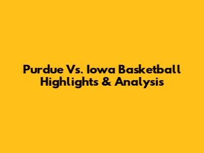 Purdue Vs. Iowa Basketball Highlights & Analysis