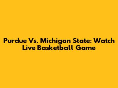 Purdue Vs. Michigan State: Watch Live Basketball Game