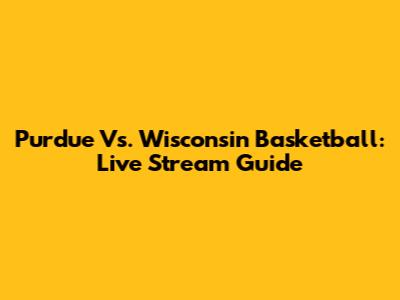 Purdue Vs. Wisconsin Basketball: Live Stream Guide