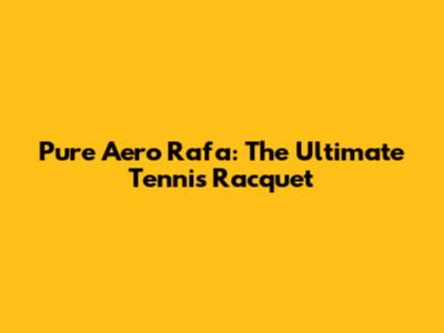 Pure Aero Rafa: The Ultimate Tennis Racquet