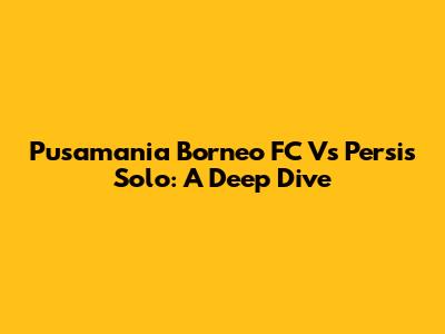 Pusamania Borneo FC Vs Persis Solo: A Deep Dive