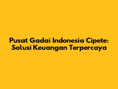 Pusat Gadai Indonesia Cipete: Solusi Keuangan Terpercaya