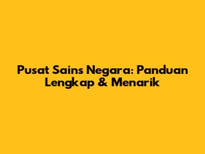 Pusat Sains Negara: Panduan Lengkap & Menarik