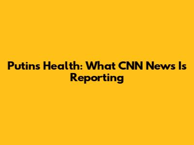 Putin's Health: What CNN News Is Reporting