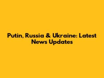 Putin, Russia & Ukraine: Latest News Updates