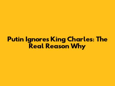 Putin Ignores King Charles: The Real Reason Why
