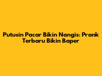 Putusin Pacar Bikin Nangis: Prank Terbaru Bikin Baper