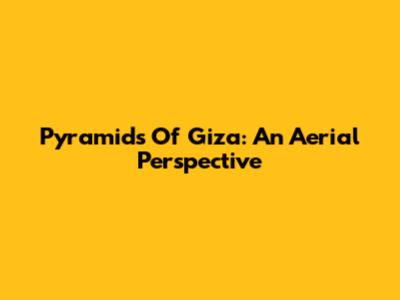 Pyramids Of Giza: An Aerial Perspective
