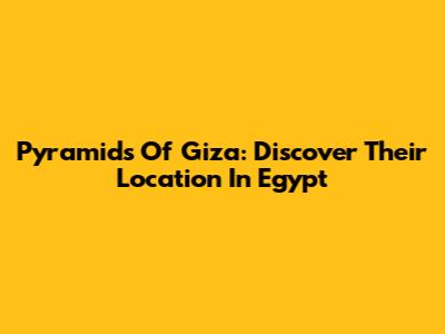 Pyramids Of Giza: Discover Their Location In Egypt
