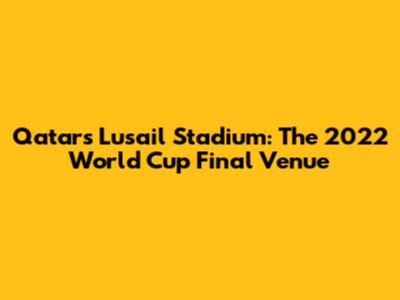Qatar's Lusail Stadium: The 2022 World Cup Final Venue