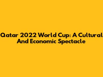 Qatar 2022 World Cup: A Cultural And Economic Spectacle