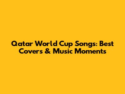 Qatar World Cup Songs: Best Covers & Music Moments
