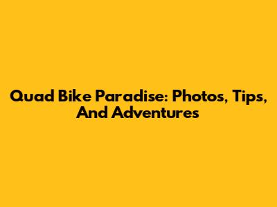 Quad Bike Paradise: Photos, Tips, And Adventures
