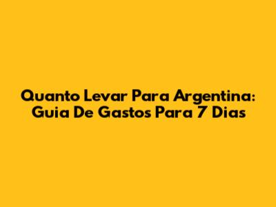 Quanto Levar Para Argentina: Guia De Gastos Para 7 Dias