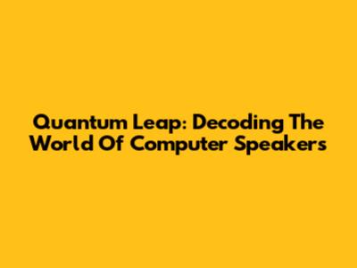 Quantum Leap: Decoding The World Of Computer Speakers